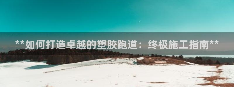 红足一1世66814新宝：**如何打造卓越的塑胶跑道：终极施工指南**