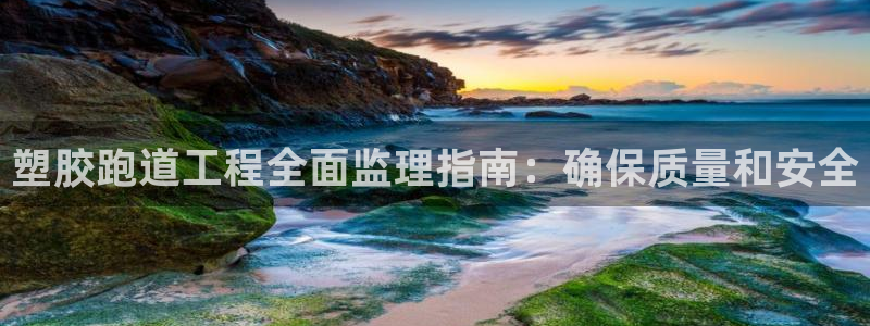 777814红·足一世比分篮球：塑胶跑道工程全面监理指南：确保质量和安全