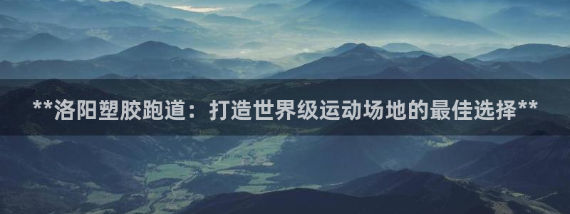 红足一1世皇冠：**洛阳塑胶跑道：打造世界级运动场地的最佳选择**