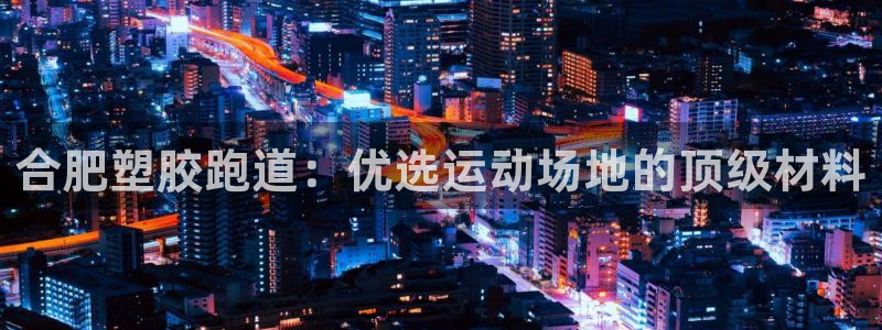 红足一1世开奖记录：合肥塑胶跑道：优选运动场地的顶级材料