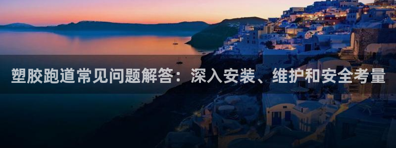 红足1世1站：塑胶跑道常见问题解答：深入安装、维护和安全考量
