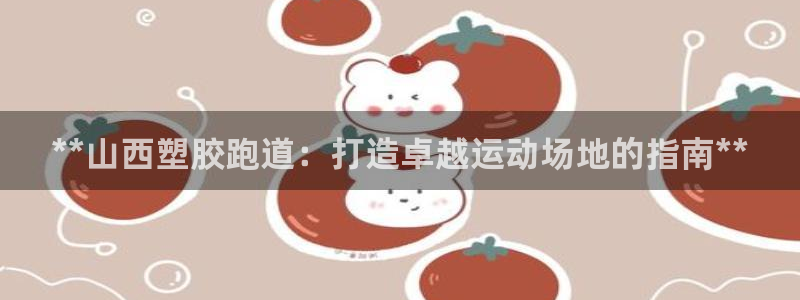 红足一1世手机皇冠：**山西塑胶跑道：打造卓越运动场地的指南**
