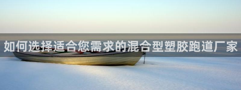 红足一1世手机版赛果：如何选择适合您需求的混合型塑胶跑道厂家