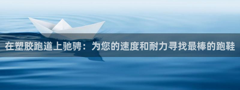 777814红·足一世比分：在塑胶跑道上驰骋：为您的速度和耐力寻找最棒的跑鞋