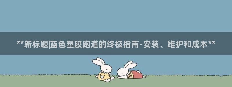 红足一1世皇冠登录：**新标题|蓝色塑胶跑道的终极指南-安装、维护和成本**