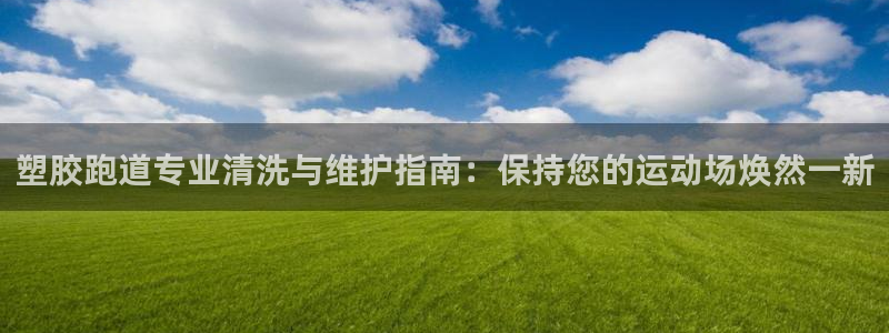 777814红·足一世：塑胶跑道专业清洗与维护指南：保持您的运动场焕然一新