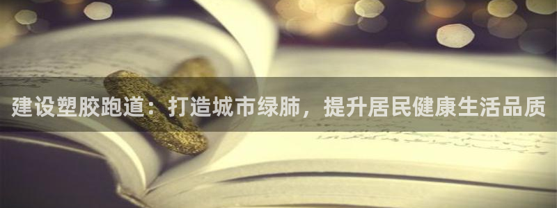 红足一生世：建设塑胶跑道：打造城市绿肺，提升居民健康生活品质