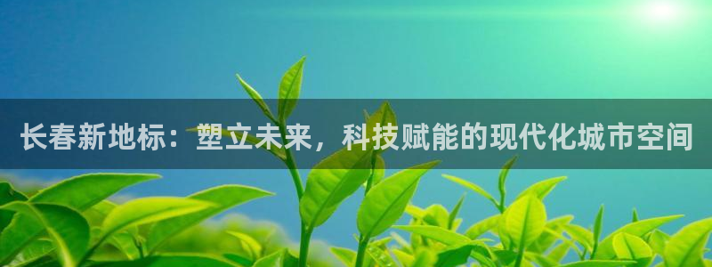 666814红·足一世比分：长春新地标：塑立未来，科技赋能的现代化城市空间