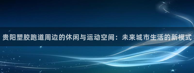 红足一1世666814足球比分网：贵阳塑胶跑道周边的休闲与运动空间：未来城市生活的新模式