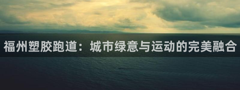 红足一1世皇冠地址：福州塑胶跑道：城市绿意与运动的完美融合