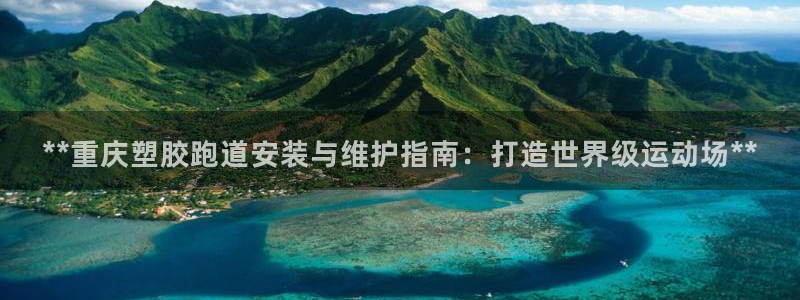 红足体育网：**重庆塑胶跑道安装与维护指南：打造世界级运动场**