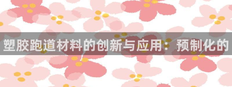 44814红足：塑胶跑道材料的创新与应用：预制化的