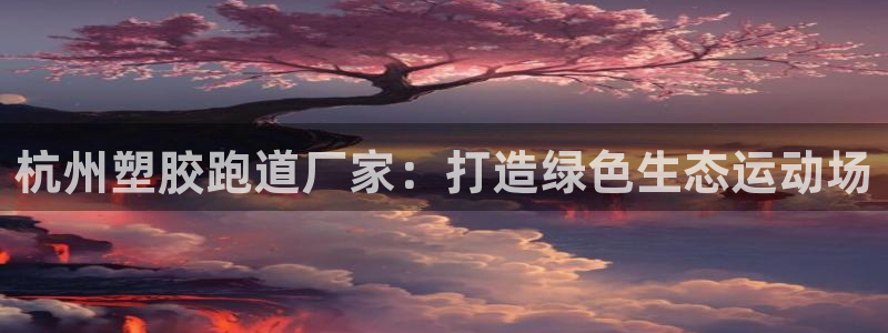 55814红足1世：杭州塑胶跑道厂家：打造绿色生态运动场